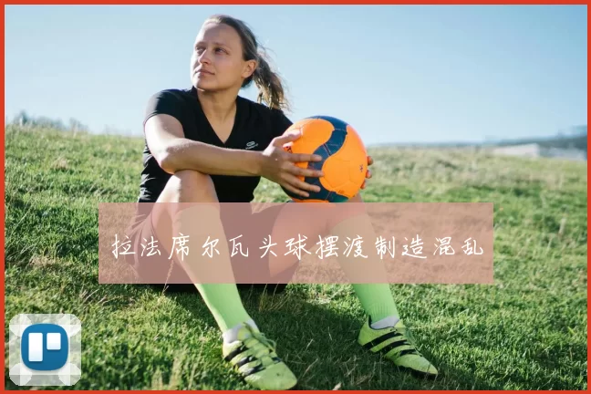 拉法席尔瓦头球摆渡制造混乱